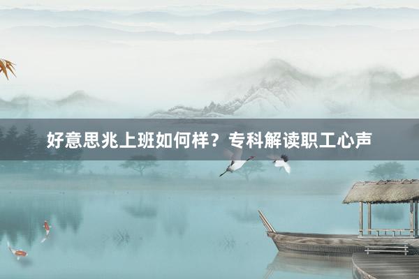 好意思兆上班如何样？专科解读职工心声